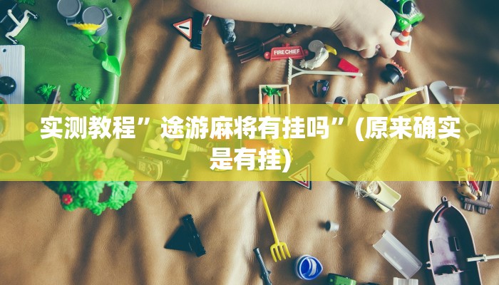 实测教程”微乐家乡麻将有挂吗”(原来确实是有挂)