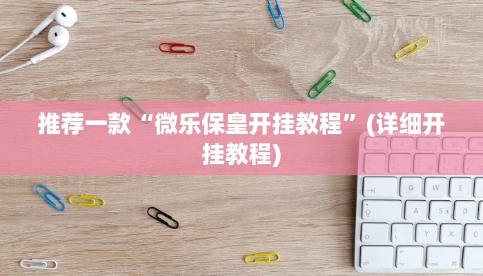 推荐一款“微乐保皇开挂教程”(详细开挂教程)