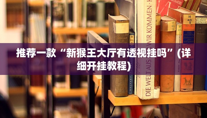 推荐一款“新猴王大厅有透视挂吗”(详细开挂教程)
