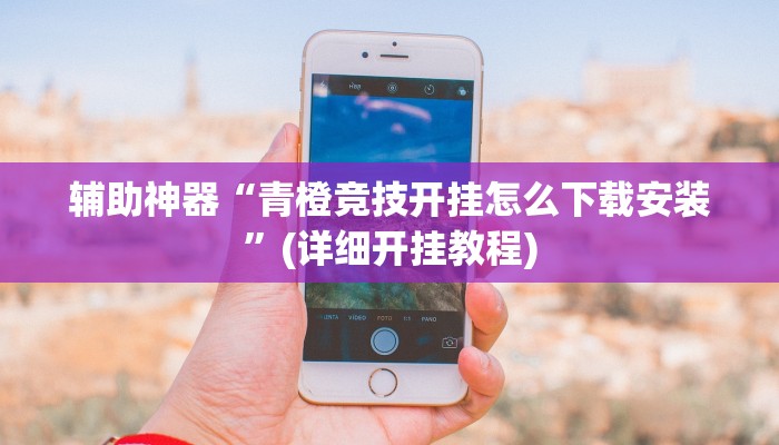 辅助神器“青橙竞技开挂怎么下载安装”(详细开挂教程)