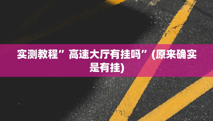 实测教程”高速大厅有挂吗”(原来确实是有挂)