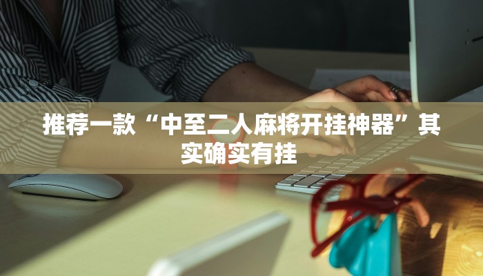 推荐一款“中至二人麻将开挂神器”其实确实有挂 