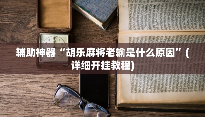 辅助神器“胡乐麻将老输是什么原因”(详细开挂教程)