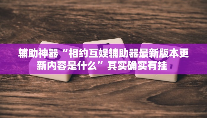 辅助神器“相约互娱辅助器最新版本更新内容是什么”其实确实有挂 