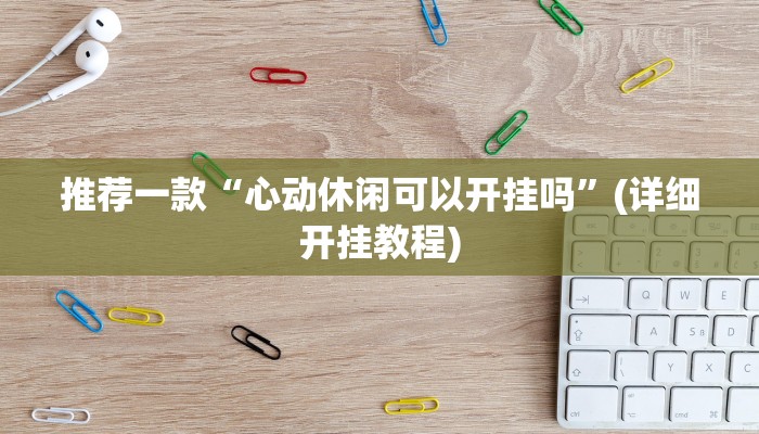 推荐一款“心动休闲可以开挂吗”(详细开挂教程)