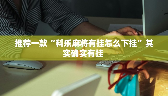 推荐一款“科乐麻将有挂怎么下挂”其实确实有挂 