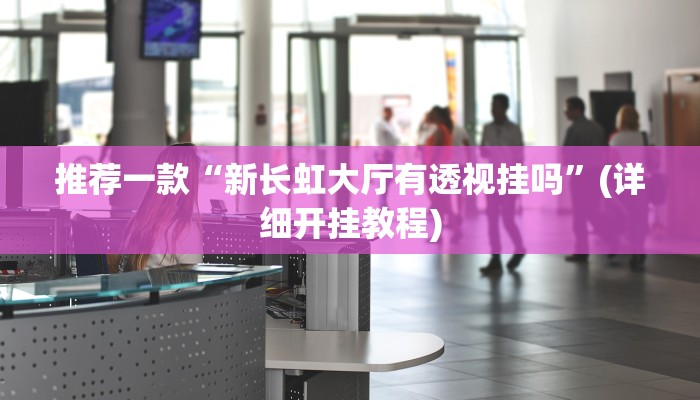 推荐一款“新长虹大厅有透视挂吗”(详细开挂教程)