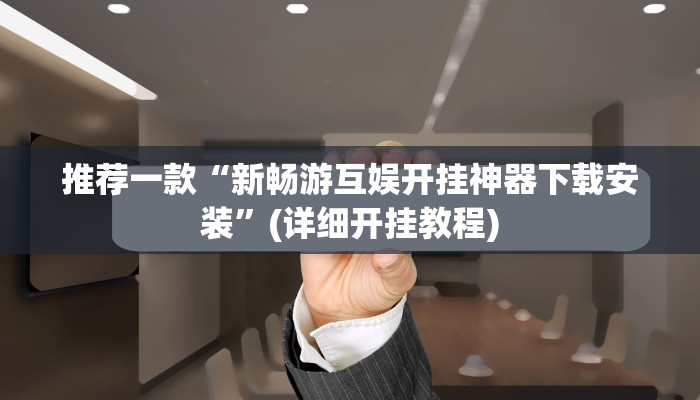 推荐一款“新畅游互娱开挂神器下载安装”(详细开挂教程)