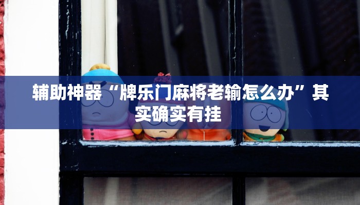 辅助神器“牌乐门麻将老输怎么办”其实确实有挂 