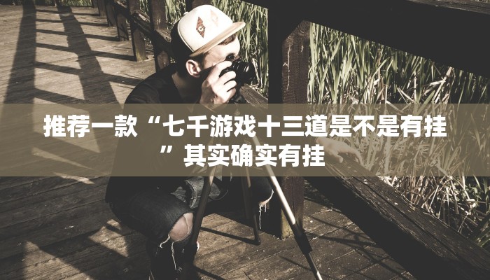推荐一款“七千游戏十三道是不是有挂”其实确实有挂 