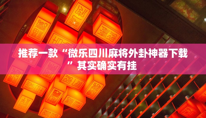 推荐一款“微乐四川麻将外卦神器下载”其实确实有挂 
