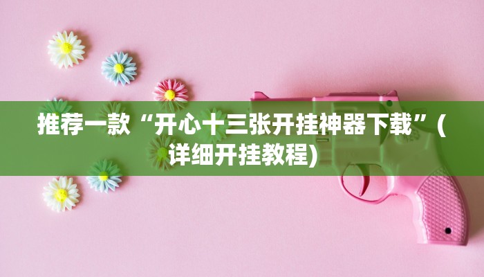 推荐一款“开心十三张开挂神器下载”(详细开挂教程)