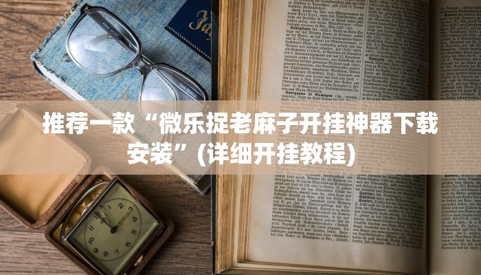 推荐一款“微乐捉老麻子开挂神器下载安装”(详细开挂教程)