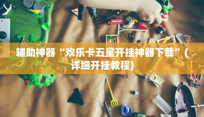 辅助神器“欢乐卡五星开挂神器下载”(详细开挂教程)