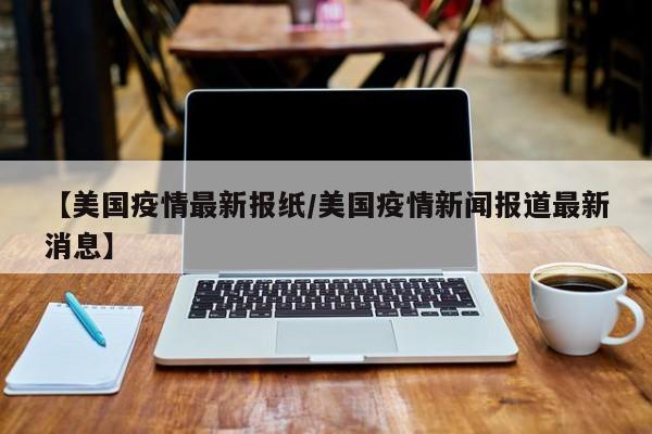 【美国疫情最新报纸/美国疫情新闻报道最新消息】