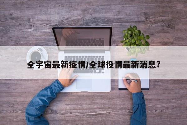 全宇宙最新疫情/全球役情最新消息?