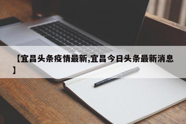 【宜昌头条疫情最新,宜昌今日头条最新消息】
