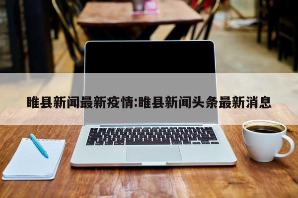 睢县新闻最新疫情:睢县新闻头条最新消息