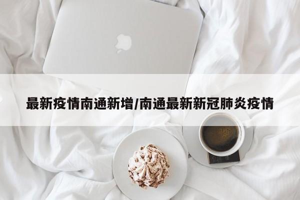 最新疫情南通新增/南通最新新冠肺炎疫情
