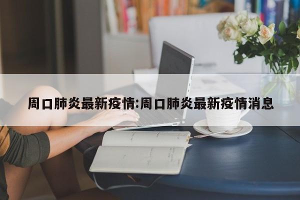 周口肺炎最新疫情:周口肺炎最新疫情消息