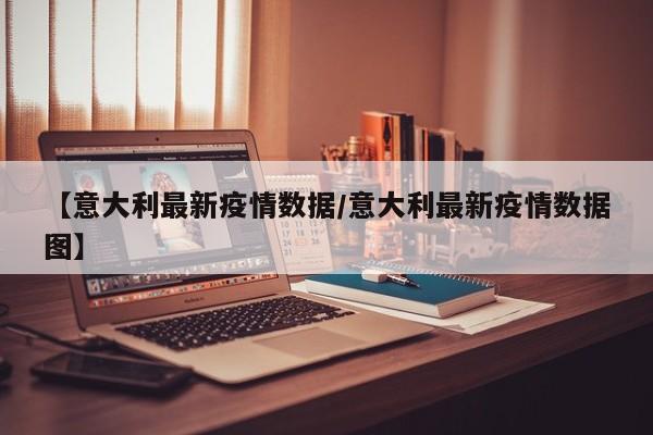 【意大利最新疫情数据/意大利最新疫情数据图】