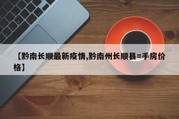 【黔南长顺最新疫情,黔南州长顺县=手房价格】