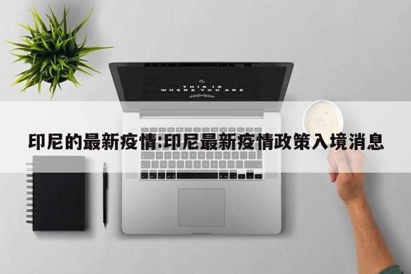 印尼的最新疫情:印尼最新疫情政策入境消息