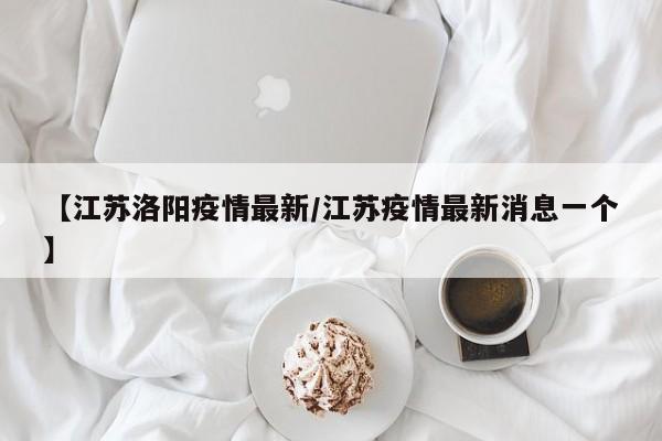 【江苏洛阳疫情最新/江苏疫情最新消息一个】