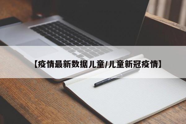 【疫情最新数据儿童/儿童新冠疫情】