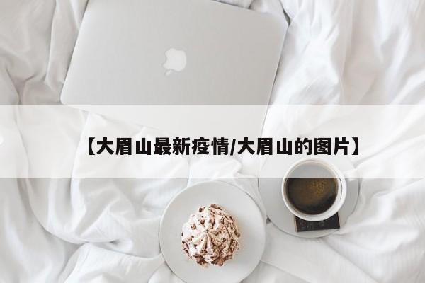【大眉山最新疫情/大眉山的图片】