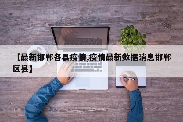 【最新邯郸各县疫情,疫情最新数据消息邯郸区县】
