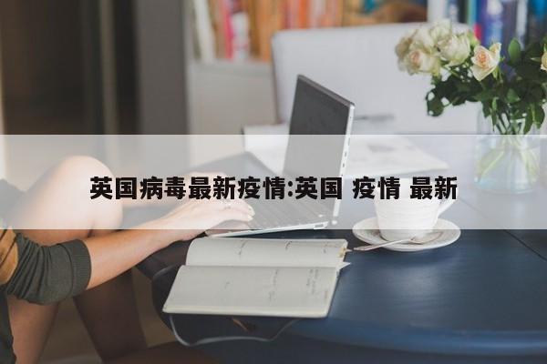 英国病毒最新疫情:英国 疫情 最新