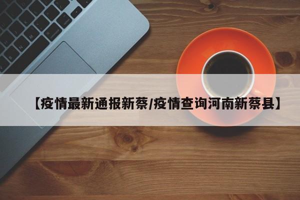 【疫情最新通报新蔡/疫情查询河南新蔡县】