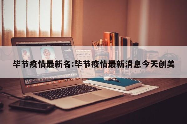 毕节疫情最新名:毕节疫情最新消息今天创美