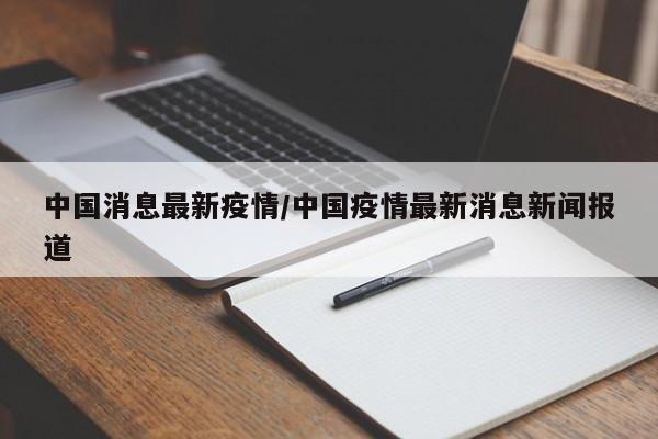 中国消息最新疫情/中国疫情最新消息新闻报道