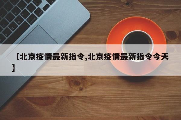 【北京疫情最新指令,北京疫情最新指令今天】