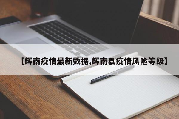 【辉南疫情最新数据,辉南县疫情风险等级】