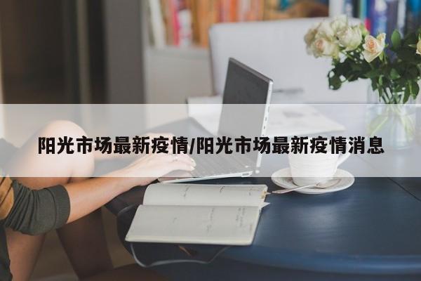 阳光市场最新疫情/阳光市场最新疫情消息