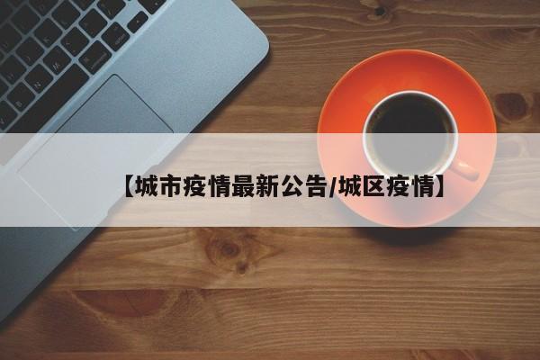 【城市疫情最新公告/城区疫情】