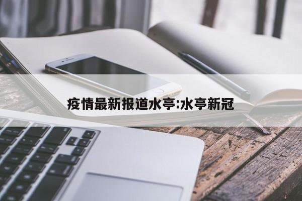 疫情最新报道水亭:水亭新冠