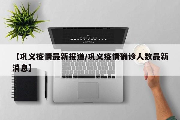 【巩义疫情最新报道/巩义疫情确诊人数最新消息】