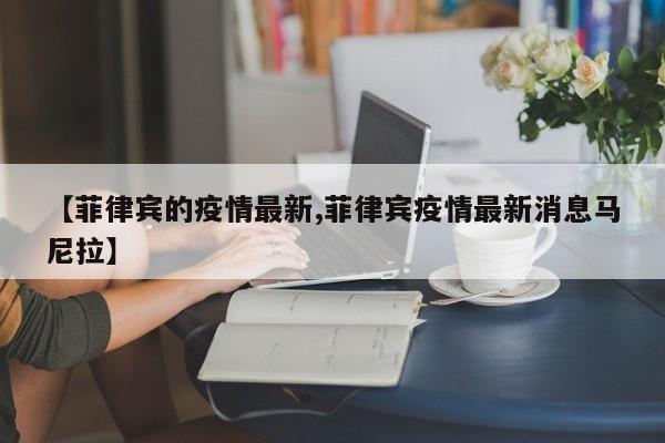 【菲律宾的疫情最新,菲律宾疫情最新消息马尼拉】