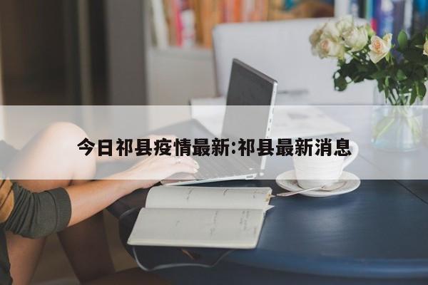 今日祁县疫情最新:祁县最新消息