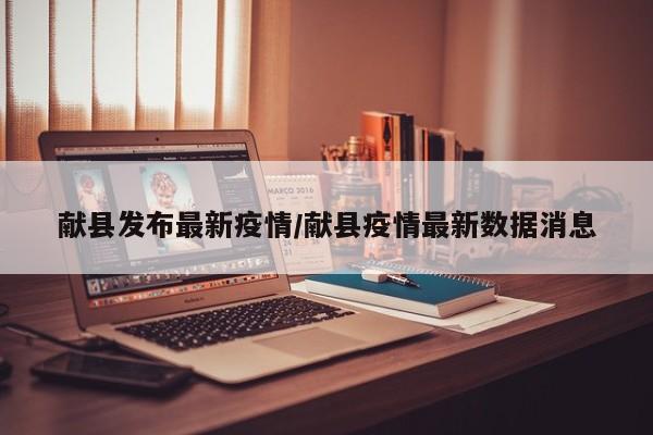 献县发布最新疫情/献县疫情最新数据消息