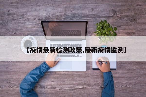 【疫情最新检测政策,最新疫情监测】