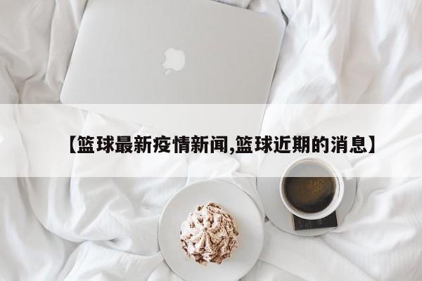【篮球最新疫情新闻,篮球近期的消息】