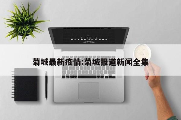 菊城最新疫情:菊城报道新闻全集