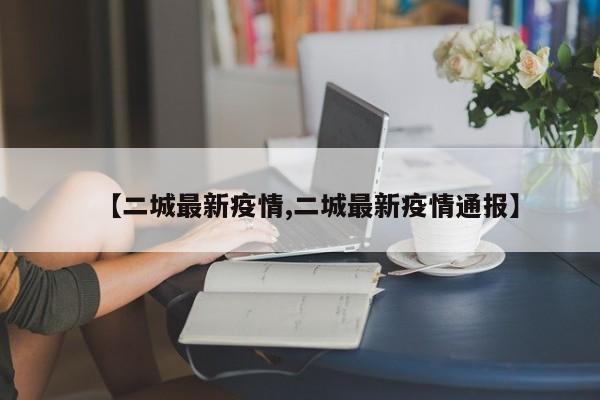 【二城最新疫情,二城最新疫情通报】