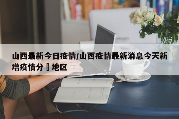 山西最新今日疫情/山西疫情最新消息今天新增疫情分佈地区