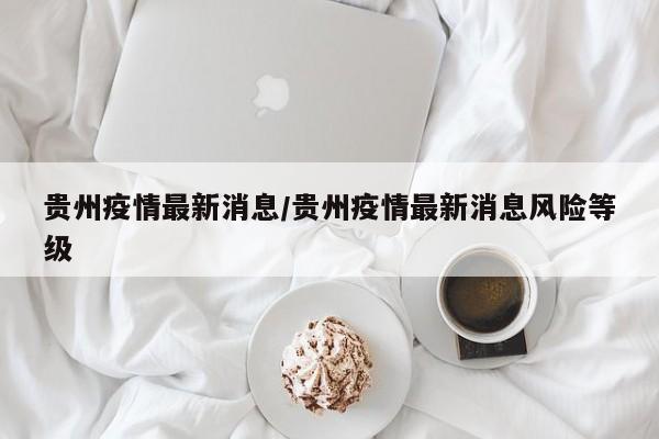 贵州疫情最新消息/贵州疫情最新消息风险等级